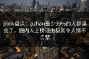 pixiv盘点：pzhan最少99%的人都误会了，圈内人上榜理由极其令人情不自禁