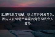 51爆料深度揭秘：热点事件风波背后，圈内人在机场贵宾室的角色彻底令人意外