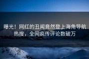 曝光！网红的丑闻竟然登上海角导航热搜，全网疯传评论数破万