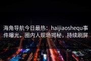 海角导航今日最热：haijiaoshequ事件曝光，圈内人现场揭秘，持续刷屏