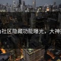 海角社区隐藏功能曝光，大神揭秘