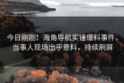 今日刚刚！海角导航实锤爆料事件，当事人现场出乎意料，持续刷屏