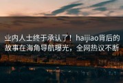 业内人士终于承认了！haijiao背后的故事在海角导航曝光，全网热议不断