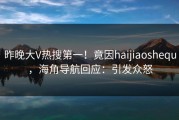昨晚大V热搜第一！竟因haijiaoshequ，海角导航回应：引发众怒