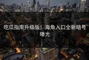 吃瓜指南升级版！海角入口全新暗号曝光