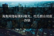 海角网隐秘黑料曝光，吃瓜群众彻底炸锅