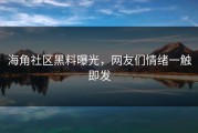 海角社区黑料曝光，网友们情绪一触即发