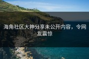 海角社区大神分享未公开内容，令网友震惊
