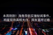 本周刚刚！海角导航实锤秘闻事件，明星现场真相大白，网友直呼过瘾