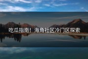 吃瓜指南！海角社区冷门区探索