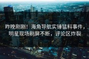 昨晚刚刚！海角导航实锤猛料事件，明星现场刷屏不断，评论区炸裂