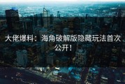 大佬爆料：海角破解版隐藏玩法首次公开！