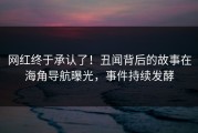 网红终于承认了！丑闻背后的故事在海角导航曝光，事件持续发酵