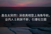 直击太突然！深夜真相登上海角导航，业内人士刷屏不断，引爆社交圈