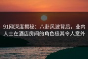 91网深度揭秘：八卦风波背后，业内人士在酒店房间的角色极其令人意外
