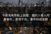 今晨海角导航上热搜：圈内人卷入内幕事件，意想不到，事件持续发酵