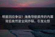 明星回应争议！海角导航疯传的内幕背后竟然是全网炸裂，引发众怒