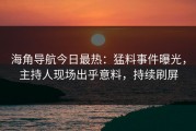海角导航今日最热：猛料事件曝光，主持人现场出乎意料，持续刷屏