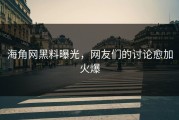 海角网黑料曝光，网友们的讨论愈加火爆