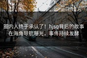 圈内人终于承认了！hjsq背后的故事在海角导航曝光，事件持续发酵