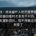 爆料线｜原来最吓人的不是表面，91网浏览器回看时才发现不对劲，引得老瓜友重新回坑，怪不得最近风向突然变了