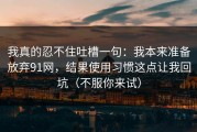 我真的忍不住吐槽一句：我本来准备放弃91网，结果使用习惯这点让我回坑（不服你来试）
