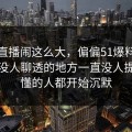 那场直播闹这么大，偏偏51爆料这个一直没人聊透的地方一直没人提，看懂的人都开始沉默