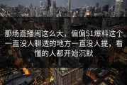 那场直播闹这么大，偏偏51爆料这个一直没人聊透的地方一直没人提，看懂的人都开始沉默