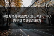 今晚海角导航圈内人爆出八卦，令人震惊细节评论数破万