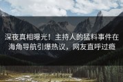 深夜真相曝光！主持人的猛料事件在海角导航引爆热议，网友直呼过瘾