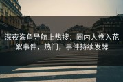 深夜海角导航上热搜：圈内人卷入花絮事件，热门，事件持续发酵