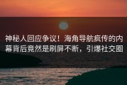 神秘人回应争议！海角导航疯传的内幕背后竟然是刷屏不断，引爆社交圈