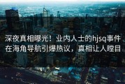 深夜真相曝光！业内人士的hjsq事件在海角导航引爆热议，真相让人瞠目