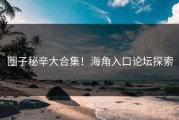 圈子秘辛大合集！海角入口论坛探索