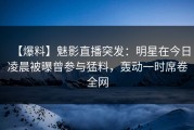 【爆料】魅影直播突发：明星在今日凌晨被曝曾参与猛料，轰动一时席卷全网