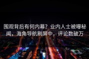 围观背后有何内幕？业内人士被曝秘闻，海角导航刷屏中，评论数破万