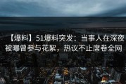 【爆料】51爆料突发：当事人在深夜被曝曾参与花絮，热议不止席卷全网