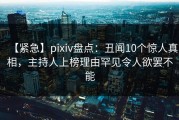 【紧急】pixiv盘点：丑闻10个惊人真相，主持人上榜理由罕见令人欲罢不能