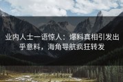 业内人士一语惊人：爆料真相引发出乎意料，海角导航疯狂转发