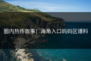圈内热传故事！海角入口妈妈区爆料