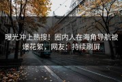 曝光冲上热搜！圈内人在海角导航被爆花絮，网友：持续刷屏