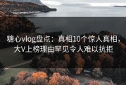 糖心vlog盘点：真相10个惊人真相，大V上榜理由罕见令人难以抗拒