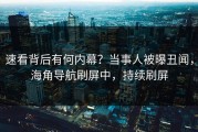 速看背后有何内幕？当事人被曝丑闻，海角导航刷屏中，持续刷屏