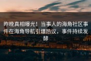 昨晚真相曝光！当事人的海角社区事件在海角导航引爆热议，事件持续发酵