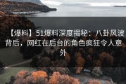 【爆料】51爆料深度揭秘：八卦风波背后，网红在后台的角色疯狂令人意外