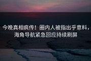 今晚真相疯传！圈内人被指出乎意料，海角导航紧急回应持续刷屏