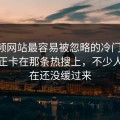 51视频网站最容易被忽略的冷门角度，其实正卡在那条热搜上，不少人到现在还没缓过来