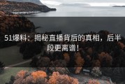 51爆料：揭秘直播背后的真相，后半段更离谱！
