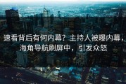 速看背后有何内幕？主持人被曝内幕，海角导航刷屏中，引发众怒