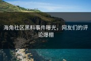 海角社区黑料事件曝光，网友们的评论爆棚